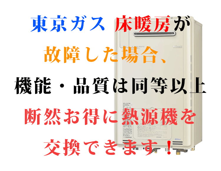 東京ガスの床暖房が故障した場合、機能・品質は同等以上、断然お得に床暖房用熱源機を交換できます。